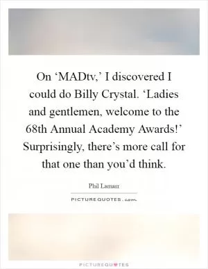 On ‘MADtv,’ I discovered I could do Billy Crystal. ‘Ladies and gentlemen, welcome to the 68th Annual Academy Awards!’ Surprisingly, there’s more call for that one than you’d think Picture Quote #1