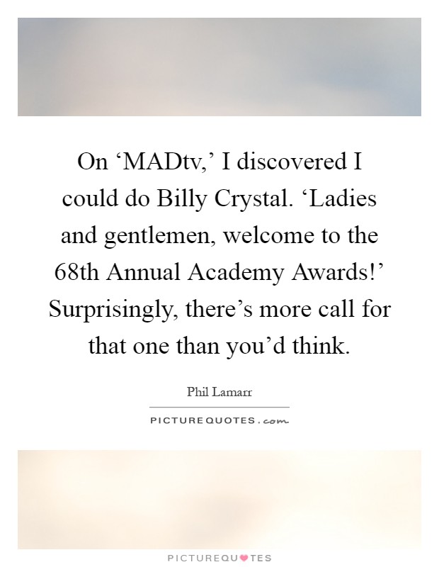 On ‘MADtv,' I discovered I could do Billy Crystal. ‘Ladies and gentlemen, welcome to the 68th Annual Academy Awards!' Surprisingly, there's more call for that one than you'd think Picture Quote #1