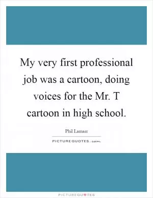 My very first professional job was a cartoon, doing voices for the Mr. T cartoon in high school Picture Quote #1