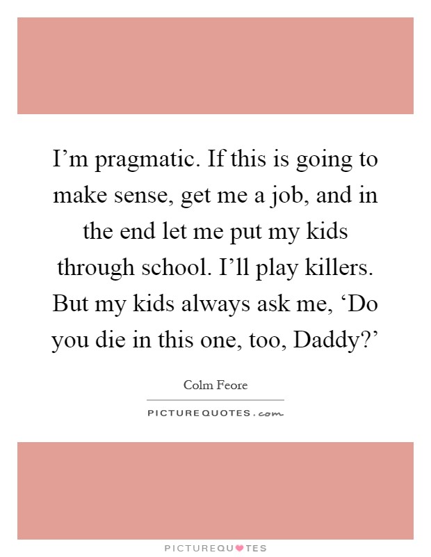 I'm pragmatic. If this is going to make sense, get me a job, and in the end let me put my kids through school. I'll play killers. But my kids always ask me, ‘Do you die in this one, too, Daddy?' Picture Quote #1