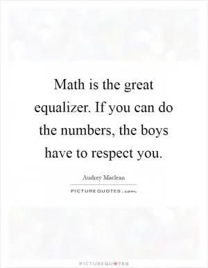 Math is the great equalizer. If you can do the numbers, the boys have to respect you Picture Quote #1