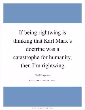 If being rightwing is thinking that Karl Marx’s doctrine was a catastrophe for humanity, then I’m rightwing Picture Quote #1