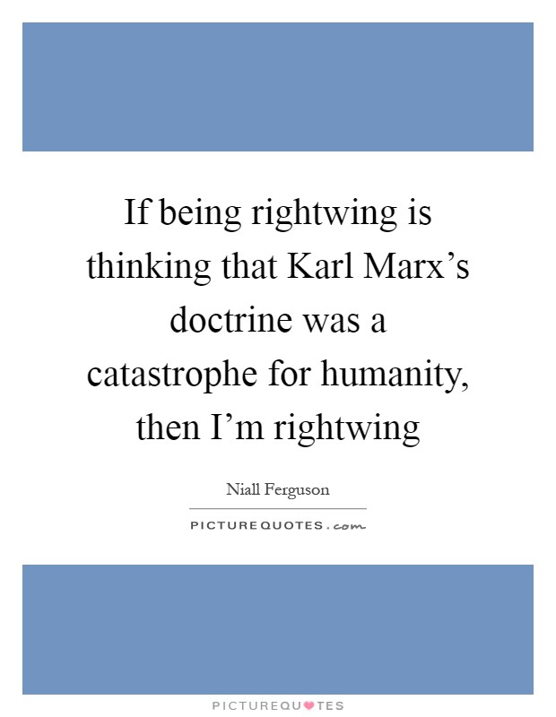 If being rightwing is thinking that Karl Marx's doctrine was a catastrophe for humanity, then I'm rightwing Picture Quote #1