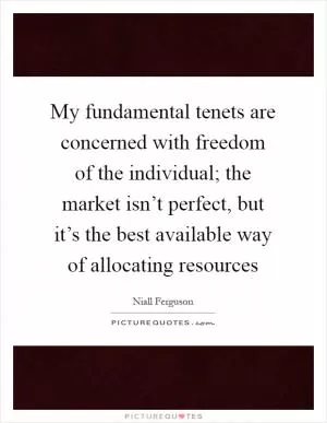My fundamental tenets are concerned with freedom of the individual; the market isn’t perfect, but it’s the best available way of allocating resources Picture Quote #1