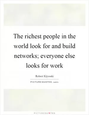 The richest people in the world look for and build networks; everyone else looks for work Picture Quote #1