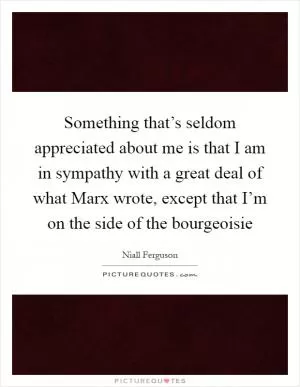 Something that’s seldom appreciated about me is that I am in sympathy with a great deal of what Marx wrote, except that I’m on the side of the bourgeoisie Picture Quote #1
