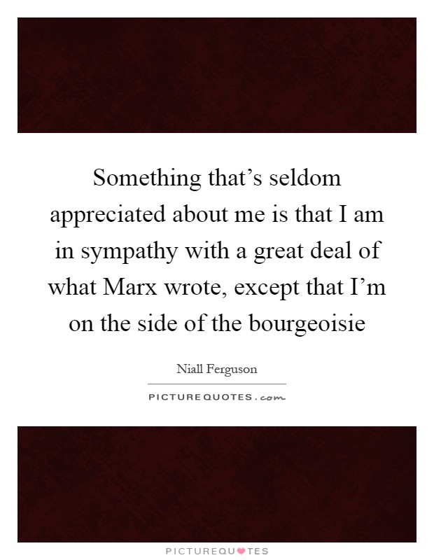Something that's seldom appreciated about me is that I am in sympathy with a great deal of what Marx wrote, except that I'm on the side of the bourgeoisie Picture Quote #1