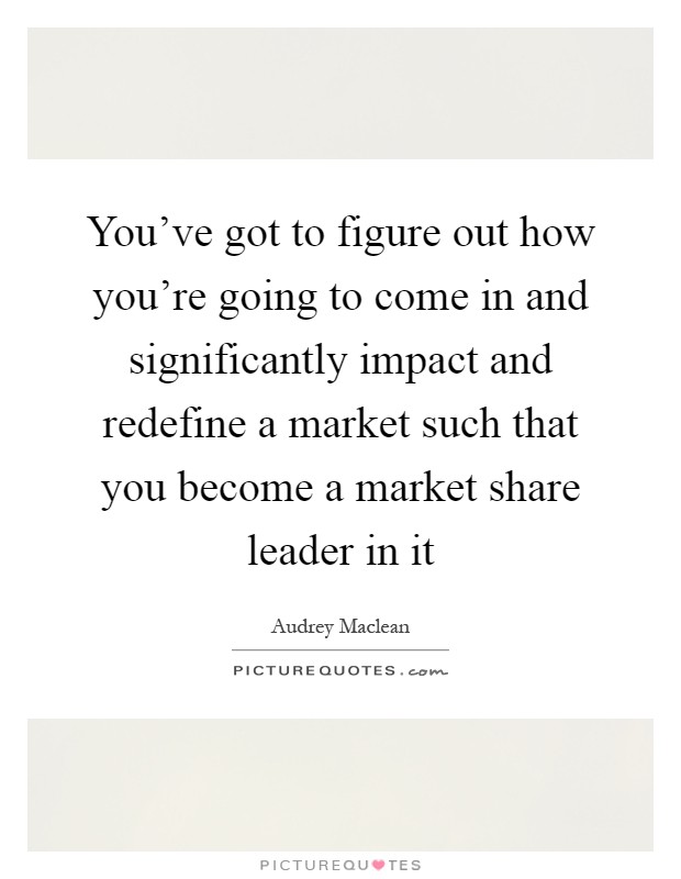 You've got to figure out how you're going to come in and significantly impact and redefine a market such that you become a market share leader in it Picture Quote #1