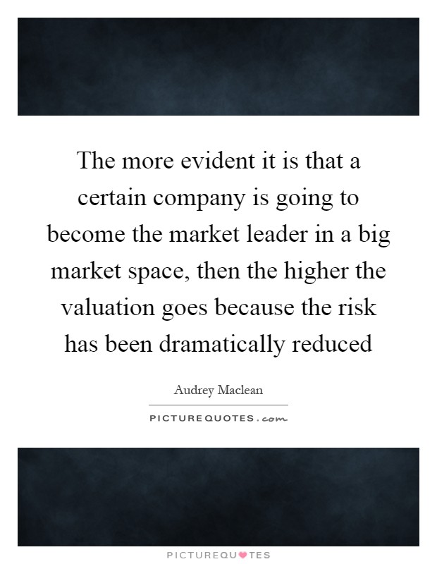 The more evident it is that a certain company is going to become the market leader in a big market space, then the higher the valuation goes because the risk has been dramatically reduced Picture Quote #1