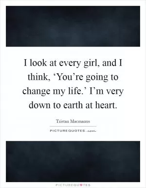 I look at every girl, and I think, ‘You’re going to change my life.’ I’m very down to earth at heart Picture Quote #1