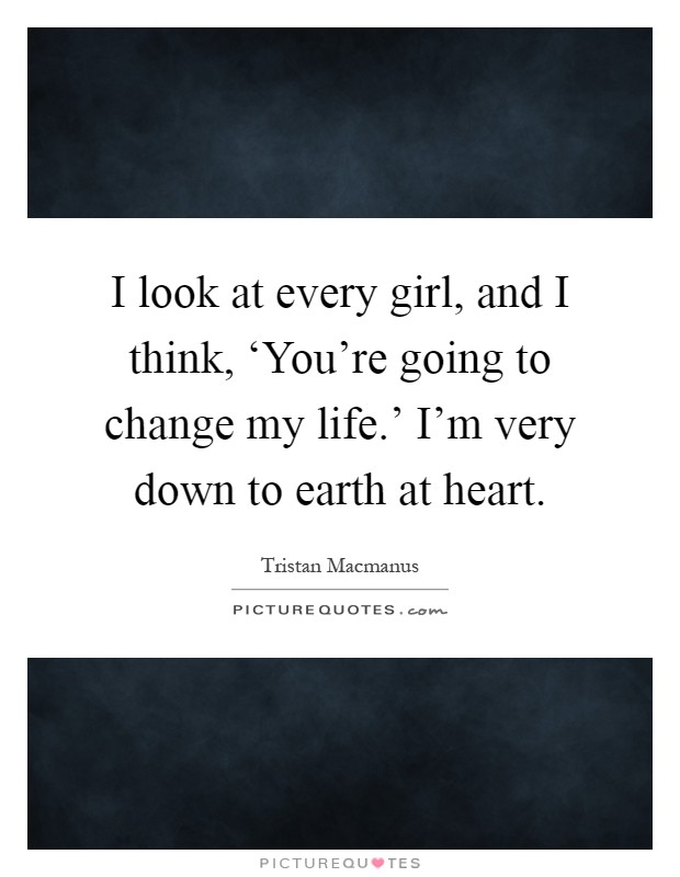 I look at every girl, and I think, ‘You're going to change my life.' I'm very down to earth at heart Picture Quote #1