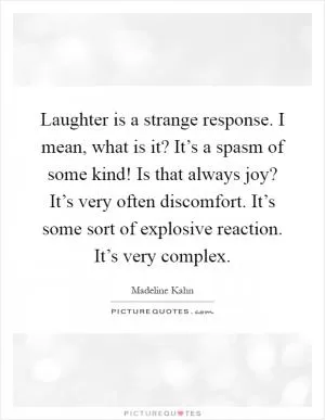 Laughter is a strange response. I mean, what is it? It’s a spasm of some kind! Is that always joy? It’s very often discomfort. It’s some sort of explosive reaction. It’s very complex Picture Quote #1
