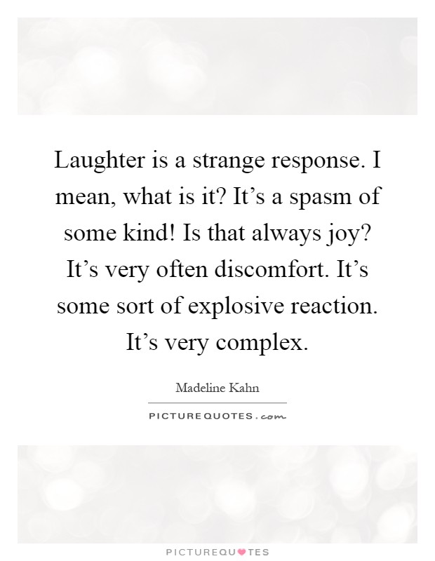 Laughter is a strange response. I mean, what is it? It's a spasm of some kind! Is that always joy? It's very often discomfort. It's some sort of explosive reaction. It's very complex Picture Quote #1