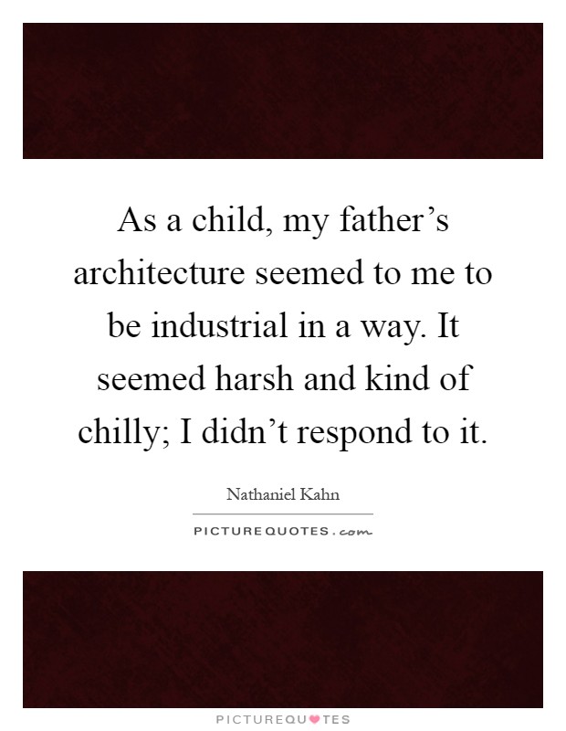 As a child, my father's architecture seemed to me to be industrial in a way. It seemed harsh and kind of chilly; I didn't respond to it Picture Quote #1