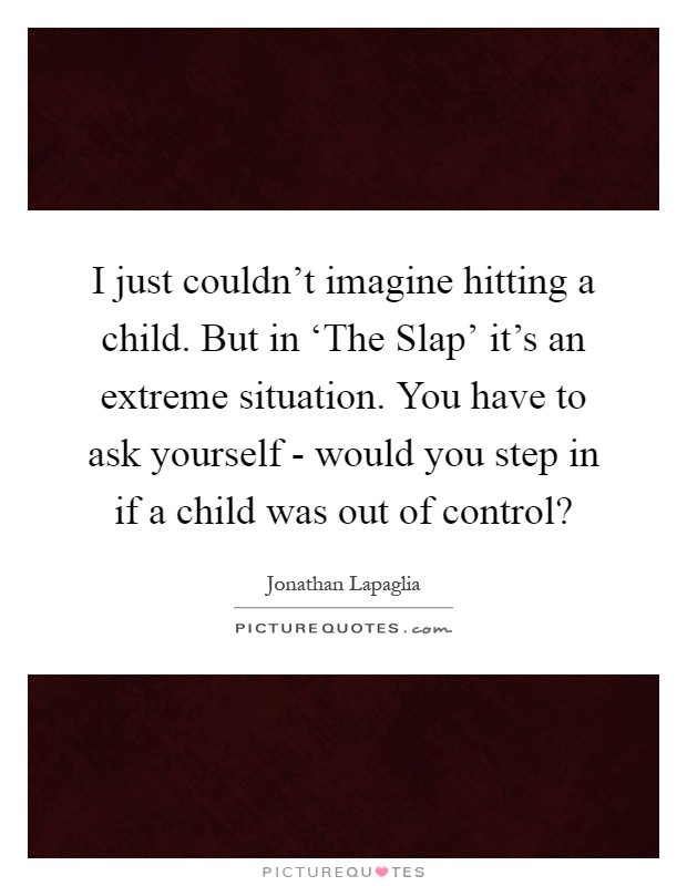 I just couldn't imagine hitting a child. But in ‘The Slap' it's an extreme situation. You have to ask yourself - would you step in if a child was out of control? Picture Quote #1