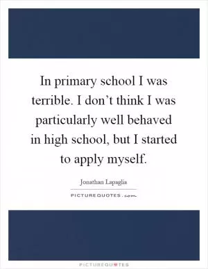 In primary school I was terrible. I don’t think I was particularly well behaved in high school, but I started to apply myself Picture Quote #1
