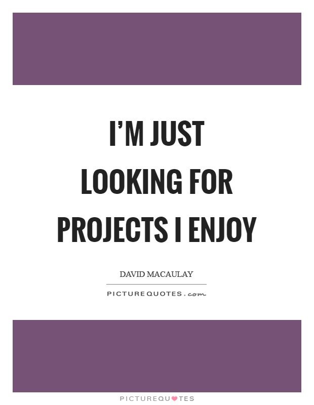 I'm just looking for projects I enjoy Picture Quote #1