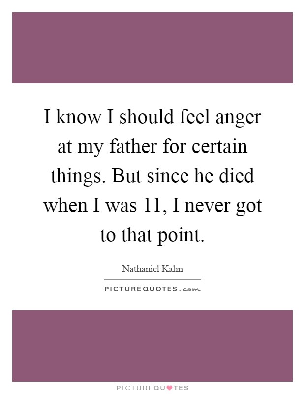 I know I should feel anger at my father for certain things. But since he died when I was 11, I never got to that point Picture Quote #1