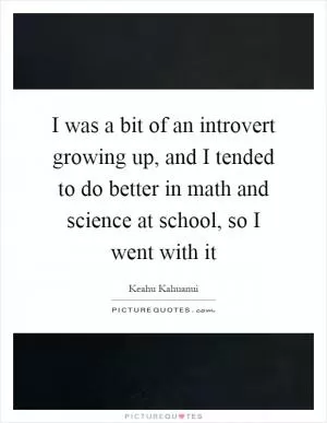 I was a bit of an introvert growing up, and I tended to do better in math and science at school, so I went with it Picture Quote #1