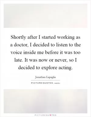 Shortly after I started working as a doctor, I decided to listen to the voice inside me before it was too late. It was now or never, so I decided to explore acting Picture Quote #1