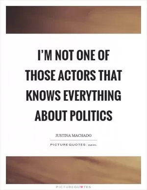 I’m not one of those actors that knows everything about politics Picture Quote #1