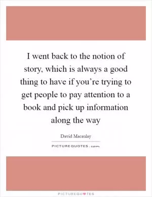 I went back to the notion of story, which is always a good thing to have if you’re trying to get people to pay attention to a book and pick up information along the way Picture Quote #1
