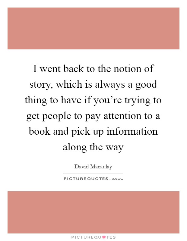 I went back to the notion of story, which is always a good thing to have if you're trying to get people to pay attention to a book and pick up information along the way Picture Quote #1