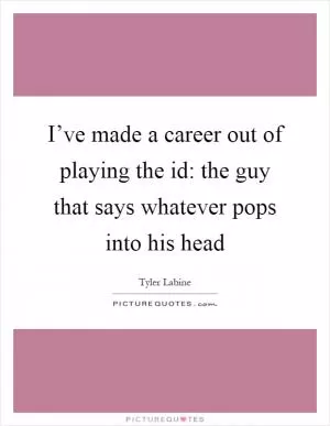 I’ve made a career out of playing the id: the guy that says whatever pops into his head Picture Quote #1