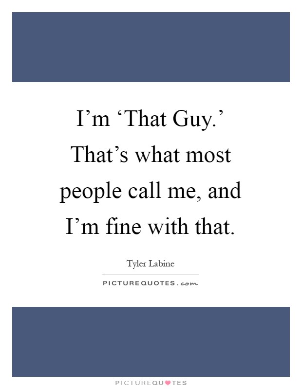 I'm ‘That Guy.' That's what most people call me, and I'm fine with that Picture Quote #1
