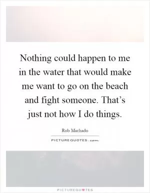 Nothing could happen to me in the water that would make me want to go on the beach and fight someone. That’s just not how I do things Picture Quote #1