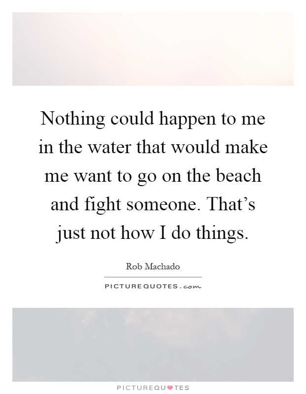 Nothing could happen to me in the water that would make me want to go on the beach and fight someone. That's just not how I do things Picture Quote #1