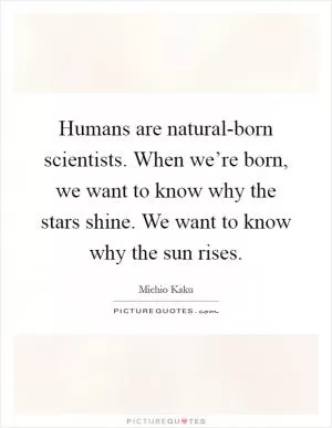 Humans are natural-born scientists. When we’re born, we want to know why the stars shine. We want to know why the sun rises Picture Quote #1
