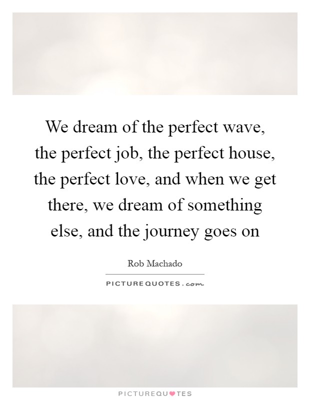 We dream of the perfect wave, the perfect job, the perfect house, the perfect love, and when we get there, we dream of something else, and the journey goes on Picture Quote #1