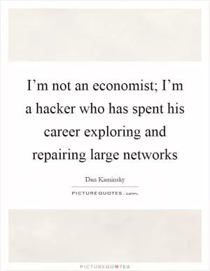 I’m not an economist; I’m a hacker who has spent his career exploring and repairing large networks Picture Quote #1