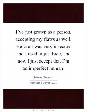 I’ve just grown as a person, accepting my flaws as well. Before I was very insecure and I used to just hide, and now I just accept that I’m an imperfect human Picture Quote #1