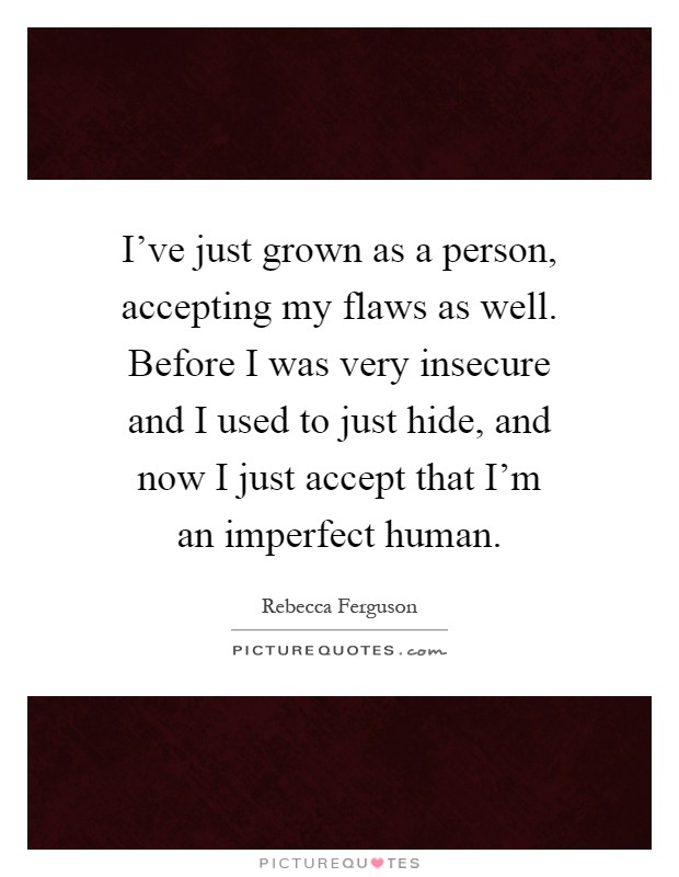 I've just grown as a person, accepting my flaws as well. Before I was very insecure and I used to just hide, and now I just accept that I'm an imperfect human Picture Quote #1