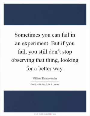 Sometimes you can fail in an experiment. But if you fail, you still don’t stop observing that thing, looking for a better way Picture Quote #1