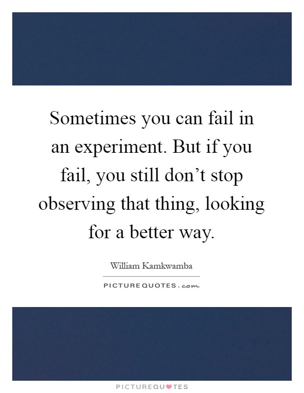 Sometimes you can fail in an experiment. But if you fail, you still don't stop observing that thing, looking for a better way Picture Quote #1