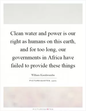 Clean water and power is our right as humans on this earth, and for too long, our governments in Africa have failed to provide these things Picture Quote #1