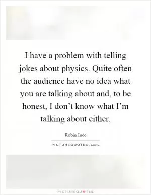 I have a problem with telling jokes about physics. Quite often the audience have no idea what you are talking about and, to be honest, I don’t know what I’m talking about either Picture Quote #1