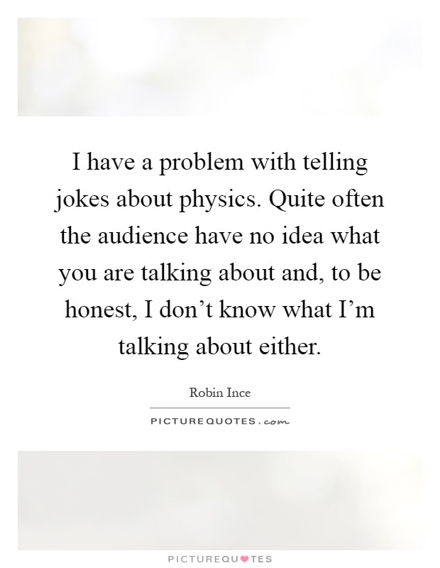 I have a problem with telling jokes about physics. Quite often the audience have no idea what you are talking about and, to be honest, I don't know what I'm talking about either Picture Quote #1