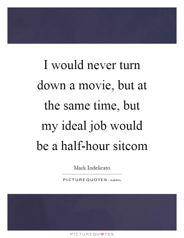 I would never turn down a movie, but at the same time, but my ideal job would be a half-hour sitcom Picture Quote #1