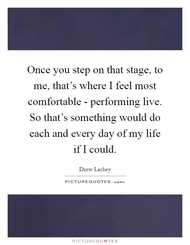 Once you step on that stage, to me, that's where I feel most comfortable - performing live. So that's something would do each and every day of my life if I could Picture Quote #1