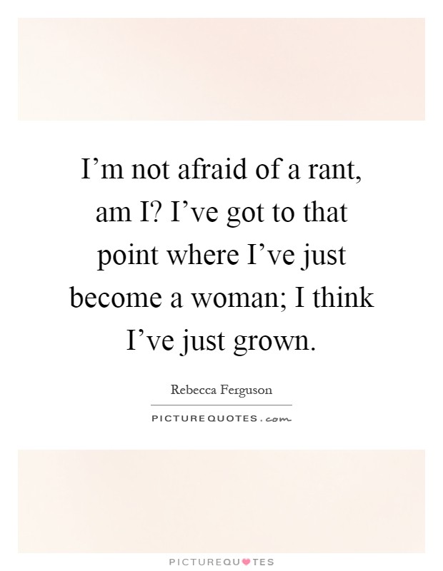 I'm not afraid of a rant, am I? I've got to that point where I've just become a woman; I think I've just grown Picture Quote #1
