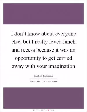 I don’t know about everyone else, but I really loved lunch and recess because it was an opportunity to get carried away with your imagination Picture Quote #1