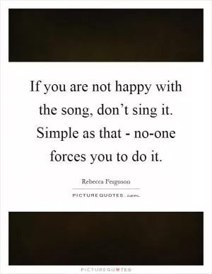 If you are not happy with the song, don’t sing it. Simple as that - no-one forces you to do it Picture Quote #1