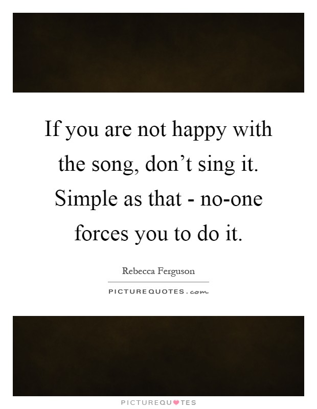 If you are not happy with the song, don't sing it. Simple as that - no-one forces you to do it Picture Quote #1