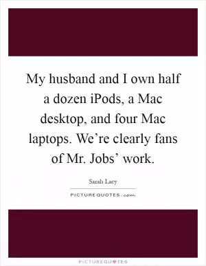 My husband and I own half a dozen iPods, a Mac desktop, and four Mac laptops. We’re clearly fans of Mr. Jobs’ work Picture Quote #1
