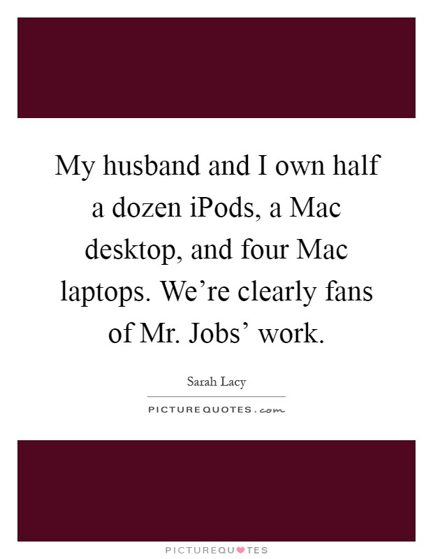My husband and I own half a dozen iPods, a Mac desktop, and four Mac laptops. We're clearly fans of Mr. Jobs' work Picture Quote #1