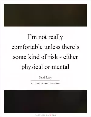 I’m not really comfortable unless there’s some kind of risk - either physical or mental Picture Quote #1